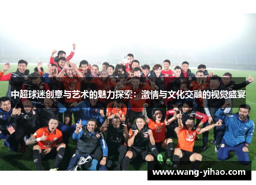 中超球迷创意与艺术的魅力探索：激情与文化交融的视觉盛宴