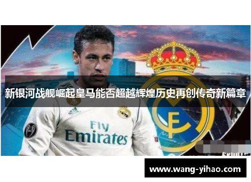 新银河战舰崛起皇马能否超越辉煌历史再创传奇新篇章