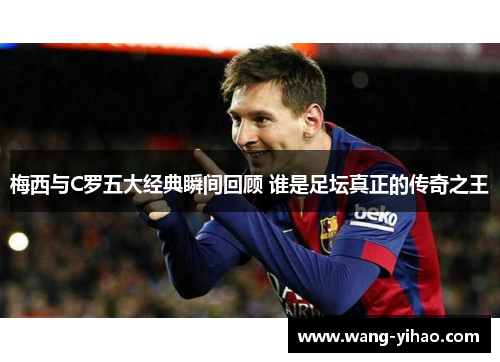 梅西与C罗五大经典瞬间回顾 谁是足坛真正的传奇之王