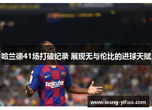 哈兰德41场打破纪录 展现无与伦比的进球天赋