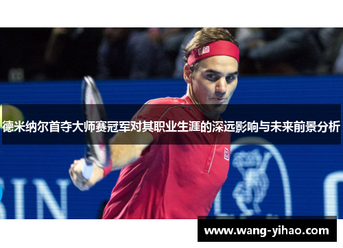 德米纳尔首夺大师赛冠军对其职业生涯的深远影响与未来前景分析