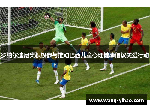 罗纳尔迪尼奥积极参与推动巴西儿童心理健康倡议关爱行动