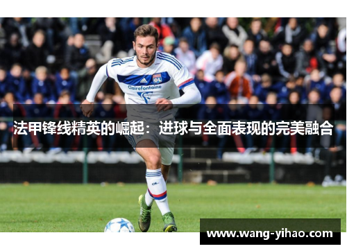 法甲锋线精英的崛起：进球与全面表现的完美融合