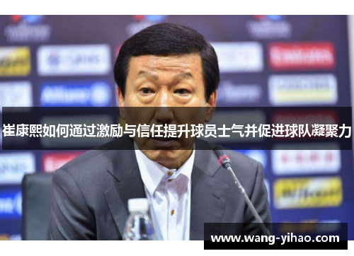 崔康熙如何通过激励与信任提升球员士气并促进球队凝聚力