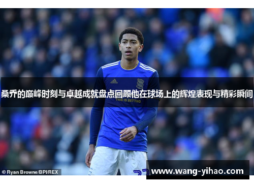 桑乔的巅峰时刻与卓越成就盘点回顾他在球场上的辉煌表现与精彩瞬间