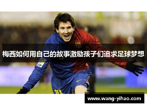 梅西如何用自己的故事激励孩子们追求足球梦想