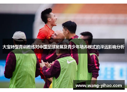 大宝转型青训教练对中国足球发展及青少年培养模式的深远影响分析