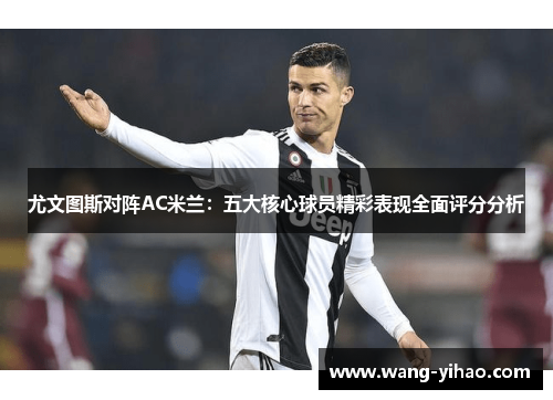 尤文图斯对阵AC米兰：五大核心球员精彩表现全面评分分析