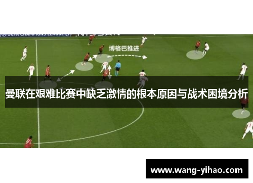 曼联在艰难比赛中缺乏激情的根本原因与战术困境分析