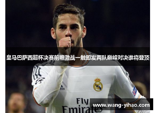 皇马巴萨西超杯决赛前瞻激战一触即发两队巅峰对决谁将登顶