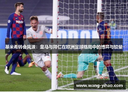 基米希转会风波：皇马与拜仁在欧洲足球格局中的博弈与较量