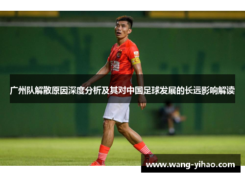 广州队解散原因深度分析及其对中国足球发展的长远影响解读