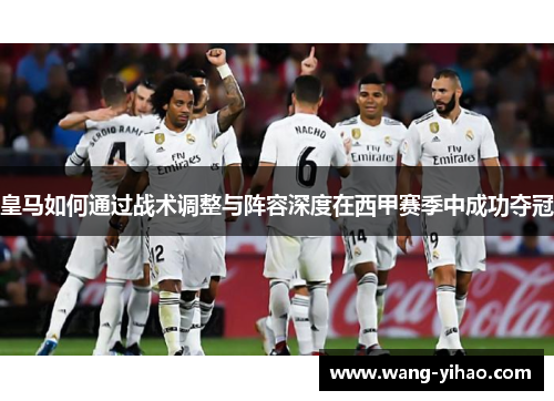 皇马如何通过战术调整与阵容深度在西甲赛季中成功夺冠