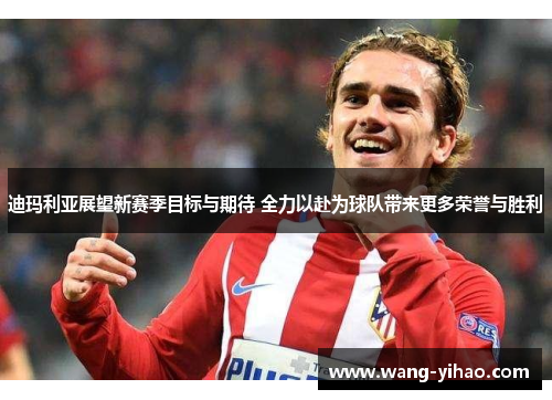 迪玛利亚展望新赛季目标与期待 全力以赴为球队带来更多荣誉与胜利