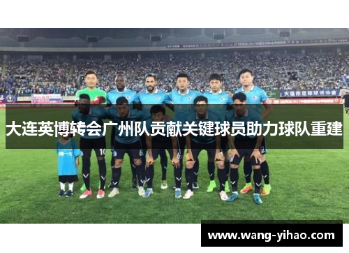 大连英博转会广州队贡献关键球员助力球队重建