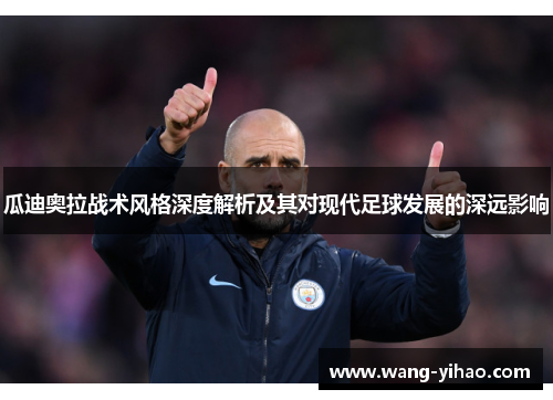 瓜迪奥拉战术风格深度解析及其对现代足球发展的深远影响