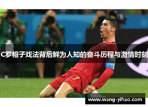 C罗帽子戏法背后鲜为人知的奋斗历程与激情时刻