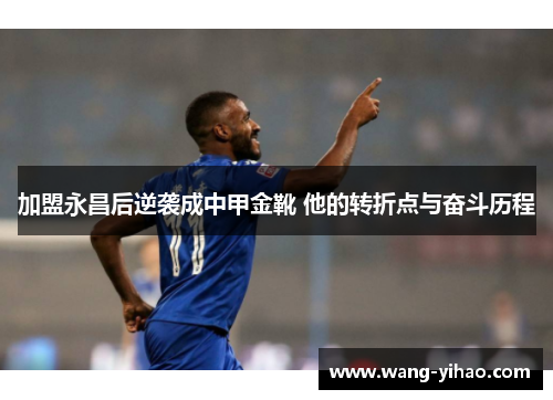 加盟永昌后逆袭成中甲金靴 他的转折点与奋斗历程
