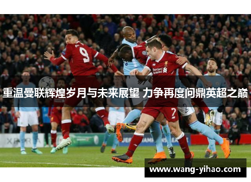 重温曼联辉煌岁月与未来展望 力争再度问鼎英超之巅