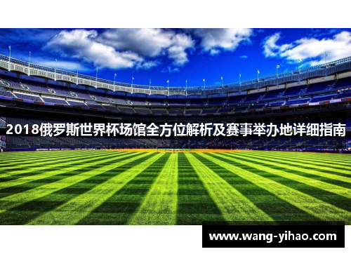 2018俄罗斯世界杯场馆全方位解析及赛事举办地详细指南