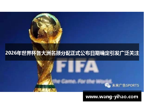 2026年世界杯各大洲名额分配正式公布日期确定引发广泛关注