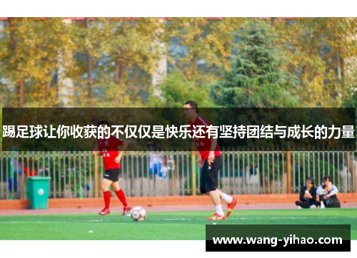 踢足球让你收获的不仅仅是快乐还有坚持团结与成长的力量