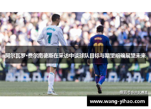 阿尔瓦罗·费尔南德斯在采访中谈球队目标与期望明确展望未来