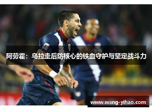 阿劳霍：乌拉圭后防核心的铁血守护与坚定战斗力