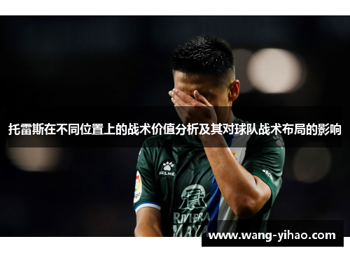 托雷斯在不同位置上的战术价值分析及其对球队战术布局的影响