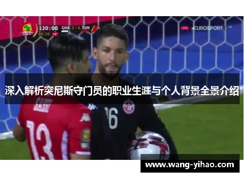 深入解析突尼斯守门员的职业生涯与个人背景全景介绍