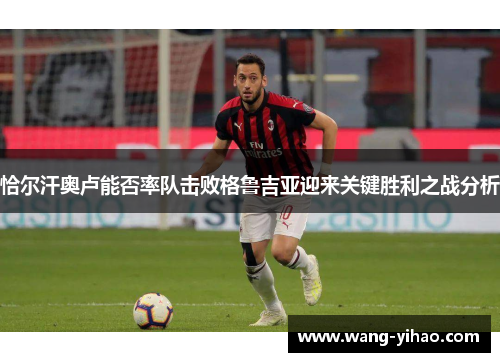 恰尔汗奥卢能否率队击败格鲁吉亚迎来关键胜利之战分析