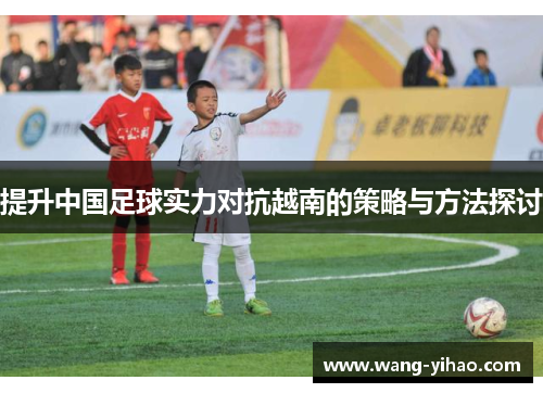提升中国足球实力对抗越南的策略与方法探讨