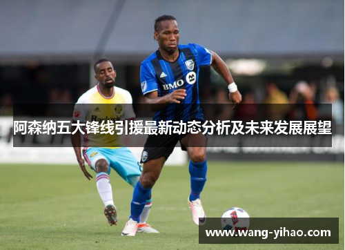 阿森纳五大锋线引援最新动态分析及未来发展展望