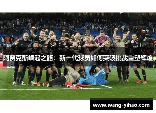 阿贾克斯崛起之路：新一代球员如何突破挑战重塑辉煌