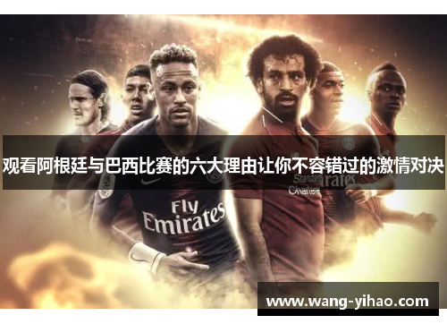 观看阿根廷与巴西比赛的六大理由让你不容错过的激情对决 观看阿根廷与巴西比赛的六大理由让你不容错过的激情对决