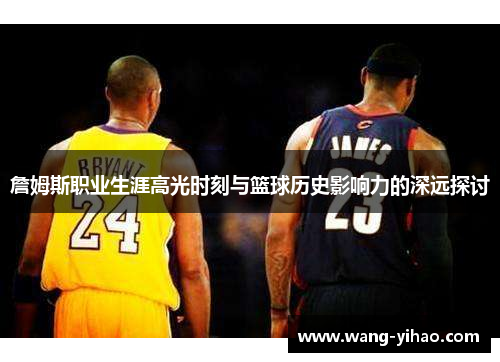 詹姆斯职业生涯高光时刻与篮球历史影响力的深远探讨 詹姆斯职业生涯高光时刻与篮球历史影响力的深远探讨