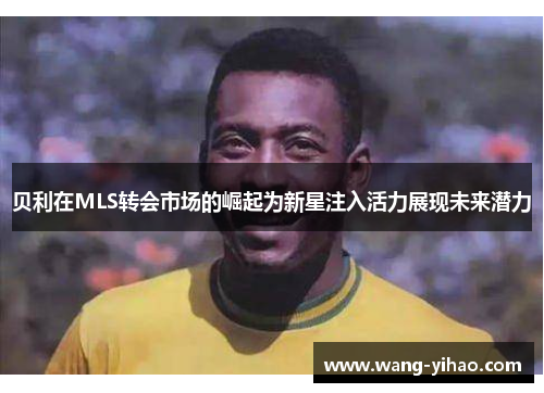 贝利在MLS转会市场的崛起为新星注入活力展现未来潜力