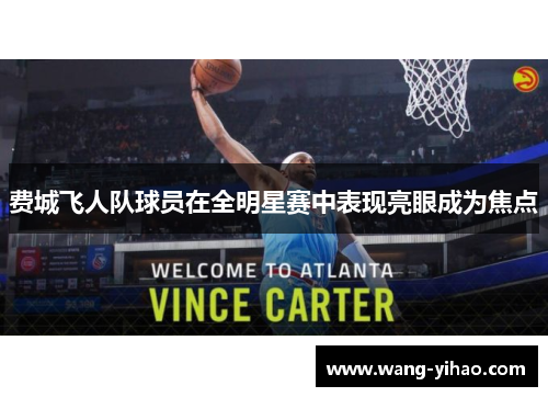 费城飞人队球员在全明星赛中表现亮眼成为焦点