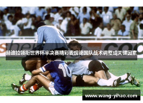 赫迪拉领衔世界杯半决赛精彩表现德国队战术调整成关键因素