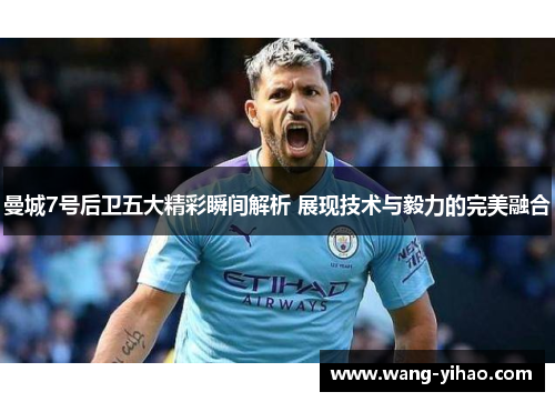 曼城7号后卫五大精彩瞬间解析 展现技术与毅力的完美融合
