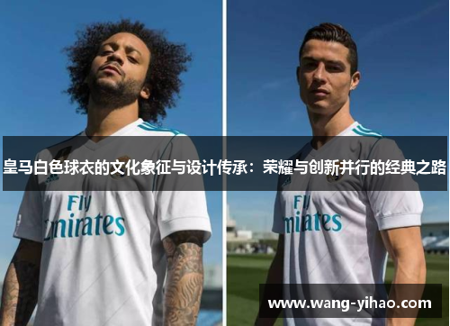 皇马白色球衣的文化象征与设计传承：荣耀与创新并行的经典之路