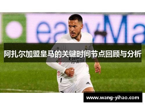 阿扎尔加盟皇马的关键时间节点回顾与分析 阿扎尔加盟皇马的关键时间节点回顾与分析
