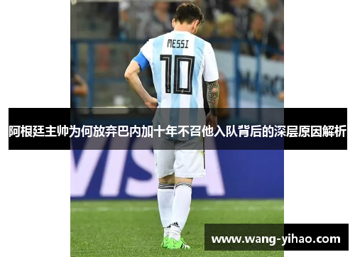 阿根廷主帅为何放弃巴内加十年不召他入队背后的深层原因解析