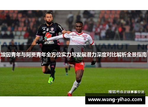埃因青年与阿贾青年全方位实力与发展潜力深度对比解析全景指南