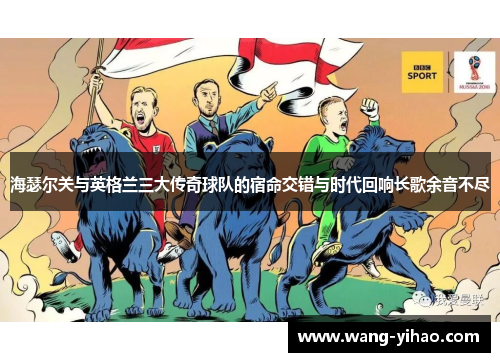 海瑟尔关与英格兰三大传奇球队的宿命交错与时代回响长歌余音不尽