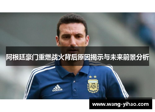 阿根廷豪门重燃战火背后原因揭示与未来前景分析