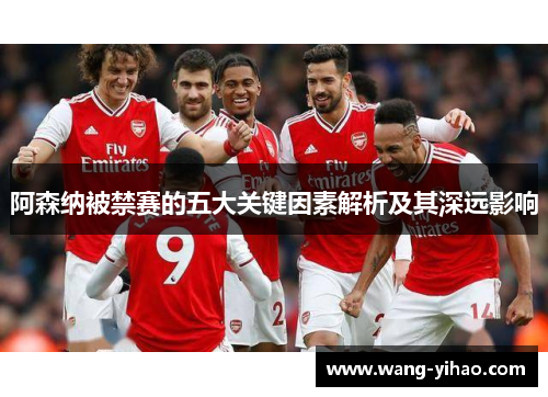 阿森纳被禁赛的五大关键因素解析及其深远影响