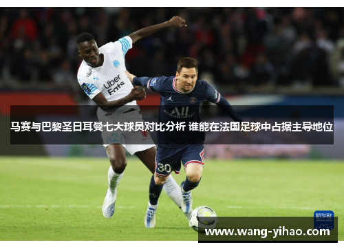 马赛与巴黎圣日耳曼七大球员对比分析 谁能在法国足球中占据主导地位