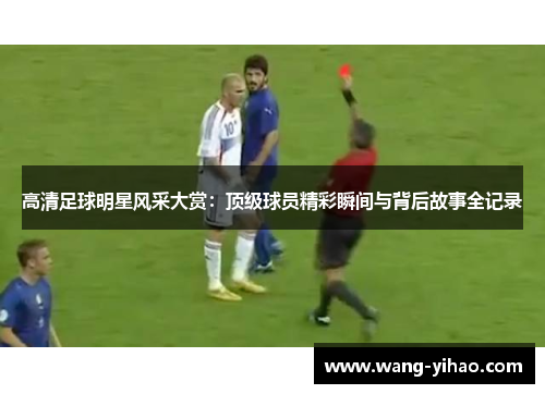 高清足球明星风采大赏：顶级球员精彩瞬间与背后故事全记录