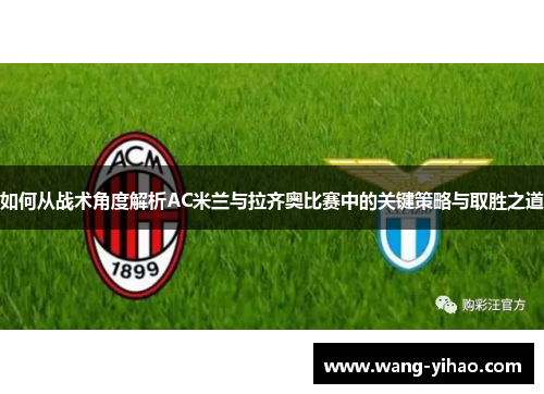 如何从战术角度解析AC米兰与拉齐奥比赛中的关键策略与取胜之道